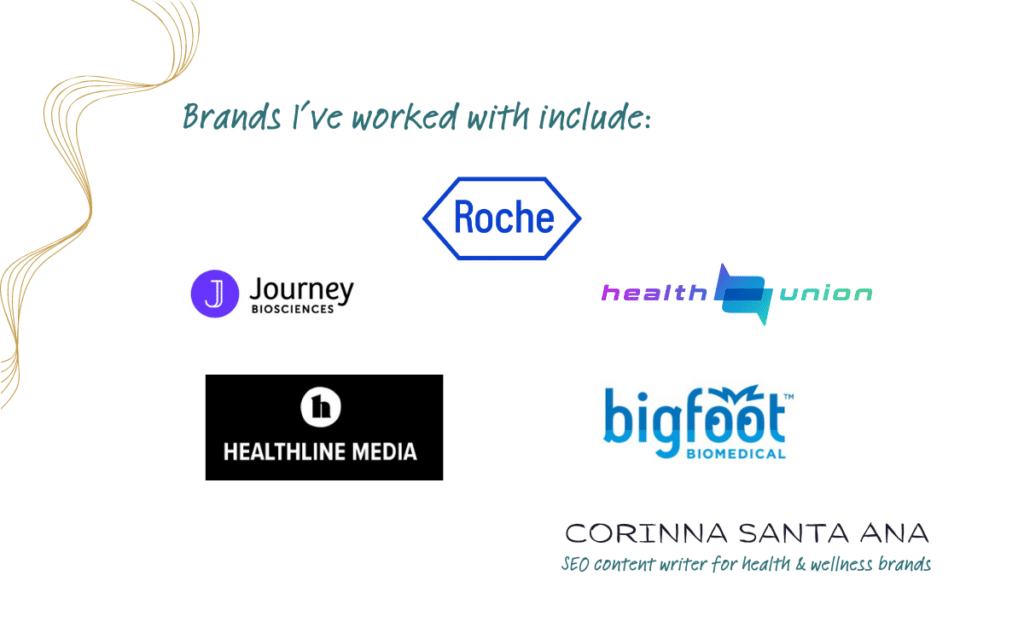 Brands that I've worked with include: Roche, Journey Biosciences, Bigfoot Biomedical, Healthline Media, and Health Union