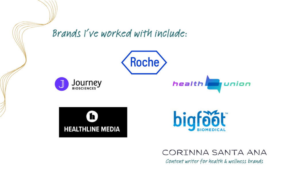 Brands that I've worked with include: Roche, Journey Biosciences, Bigfoot Biomedical, Healthline Media, and Health Union